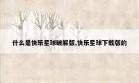 什么是快乐星球破解版,快乐星球下载版的