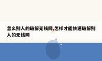 怎么别人的破解无线网,怎样才能快速破解别人的无线网