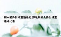 别人的身份证查通话记录吗,用别人身份证查通话记录