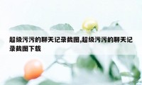 超级污污的聊天记录截图,超级污污的聊天记录截图下载