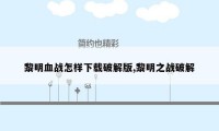 黎明血战怎样下载破解版,黎明之战破解