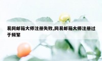 易网邮箱大师注册失败,网易邮箱大师注册过于频繁