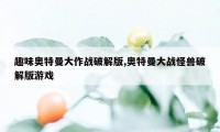 趣味奥特曼大作战破解版,奥特曼大战怪兽破解版游戏