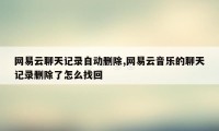 网易云聊天记录自动删除,网易云音乐的聊天记录删除了怎么找回