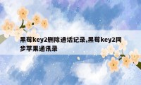 黑莓key2删除通话记录,黑莓key2同步苹果通讯录