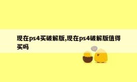 现在ps4买破解版,现在ps4破解版值得买吗