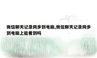 微信聊天记录同步到电脑,微信聊天记录同步到电脑上能看到吗