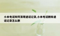 小米电话如何清理通话记录,小米电话删除通话记录怎么删