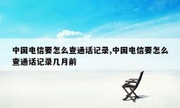 中国电信要怎么查通话记录,中国电信要怎么查通话记录几月前