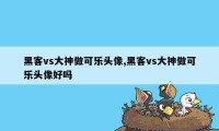 黑客vs大神做可乐头像,黑客vs大神做可乐头像好吗