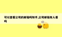 可以查看公司的邮箱吗知乎,公司邮箱有人看吗