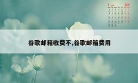 谷歌邮箱收费不,谷歌邮箱费用