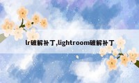 lr破解补丁,lightroom破解补丁