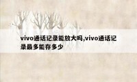 vivo通话记录能放大吗,vivo通话记录最多能存多少