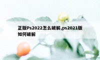 正版Ps2022怎么破解,ps2021版如何破解