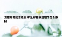 发错邮箱能否撤回成功,邮箱发送错了怎么撤回