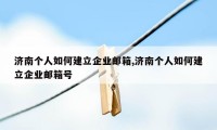 济南个人如何建立企业邮箱,济南个人如何建立企业邮箱号