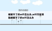 破解不了的wifi怎么办,wifi万能钥匙破解不了的wifi怎么办