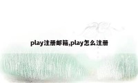 play注册邮箱,play怎么注册