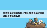 微信通话记录能从网上查吗,微信通话记录能从网上查吗怎么查