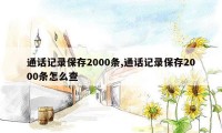 通话记录保存2000条,通话记录保存2000条怎么查