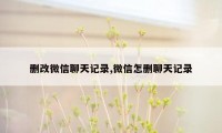 删改微信聊天记录,微信怎删聊天记录