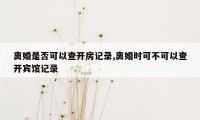 离婚是否可以查开房记录,离婚时可不可以查开宾馆记录