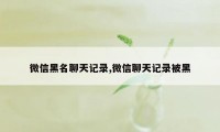 微信黑名聊天记录,微信聊天记录被黑