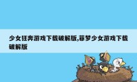 少女狂奔游戏下载破解版,菲梦少女游戏下载破解版