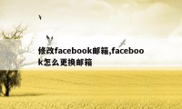 修改facebook邮箱,facebook怎么更换邮箱