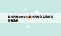 邮箱大师google,邮箱大师怎么设置服务器设置