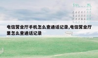 电信营业厅手机怎么查通话记录,电信营业厅里怎么查通话记录