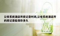 公安系统酒店开房记录时间,公安系统酒店开的房记录能保存多久