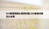 163邮箱初始化遇到问题,163邮箱问题怎么处理