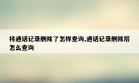 将通话记录删除了怎样查询,通话记录删除后怎么查询