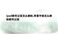 ipad聊天记录怎么删除,苹果平板怎么删除聊天记录