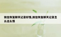 微信恢复聊天记录好慢,微信恢复聊天记录怎么这么慢