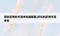 类似武侠的手游单机破解版,好玩的武侠手游单机