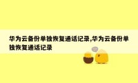 华为云备份单独恢复通话记录,华为云备份单独恢复通话记录