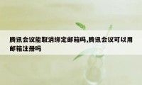 腾讯会议能取消绑定邮箱吗,腾讯会议可以用邮箱注册吗