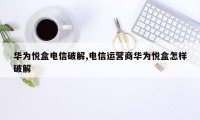 华为悦盒电信破解,电信运营商华为悦盒怎样破解