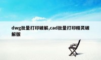 dwg批量打印破解,cad批量打印精灵破解版