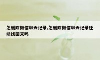 怎删除微信聊天记录,怎删除微信聊天记录还能找回来吗