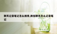 聊天记录笔记怎么搜索,微信聊天怎么记录笔记