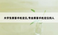 大学生黑客手机定位,专业黑客手机定位找人