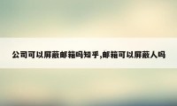 公司可以屏蔽邮箱吗知乎,邮箱可以屏蔽人吗