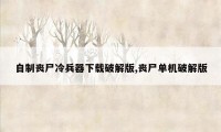 自制丧尸冷兵器下载破解版,丧尸单机破解版