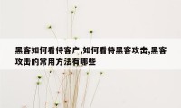 黑客如何看待客户,如何看待黑客攻击,黑客攻击的常用方法有哪些