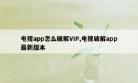 电视app怎么破解VIP,电视破解app最新版本