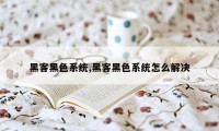 黑客黑色系统,黑客黑色系统怎么解决